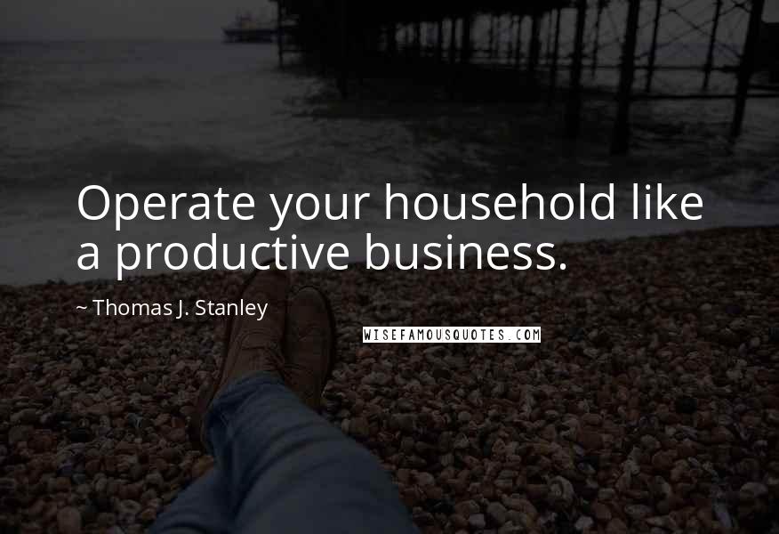 Thomas J. Stanley Quotes: Operate your household like a productive business.