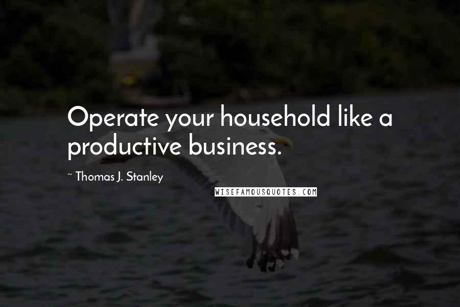 Thomas J. Stanley Quotes: Operate your household like a productive business.