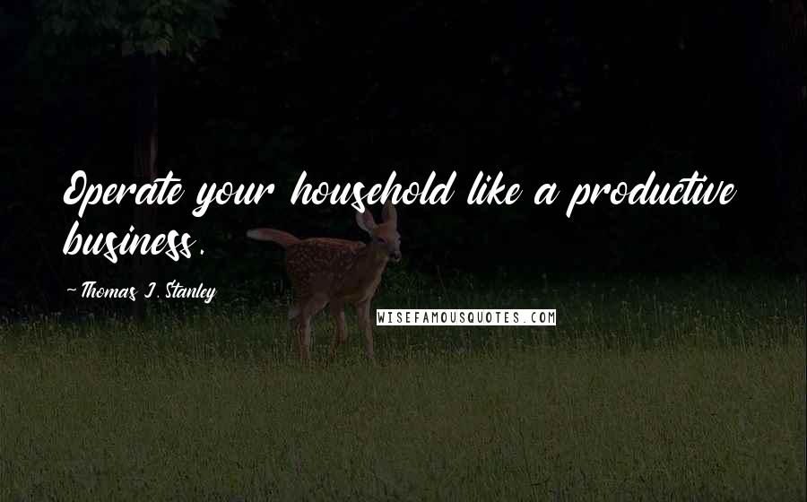 Thomas J. Stanley Quotes: Operate your household like a productive business.