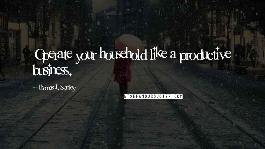 Thomas J. Stanley Quotes: Operate your household like a productive business.