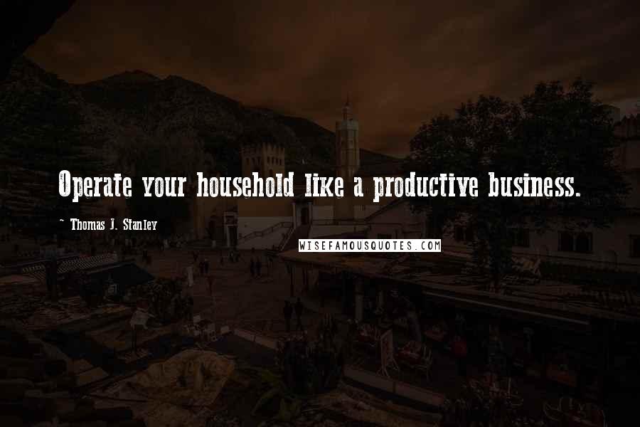 Thomas J. Stanley Quotes: Operate your household like a productive business.