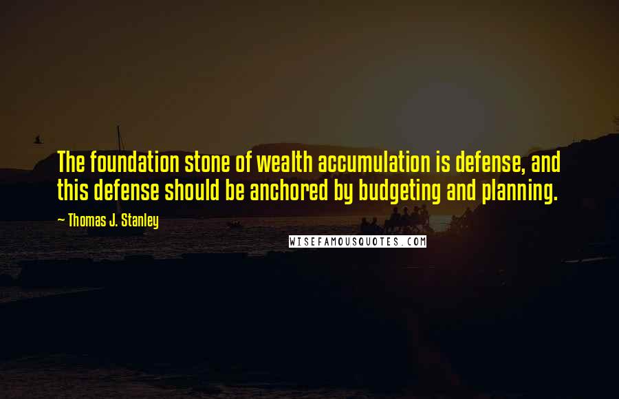 Thomas J. Stanley Quotes: The foundation stone of wealth accumulation is defense, and this defense should be anchored by budgeting and planning.