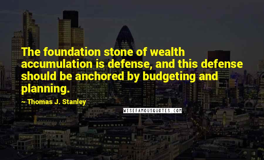 Thomas J. Stanley Quotes: The foundation stone of wealth accumulation is defense, and this defense should be anchored by budgeting and planning.