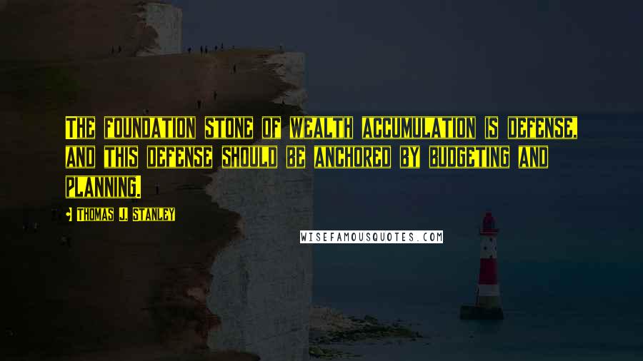 Thomas J. Stanley Quotes: The foundation stone of wealth accumulation is defense, and this defense should be anchored by budgeting and planning.