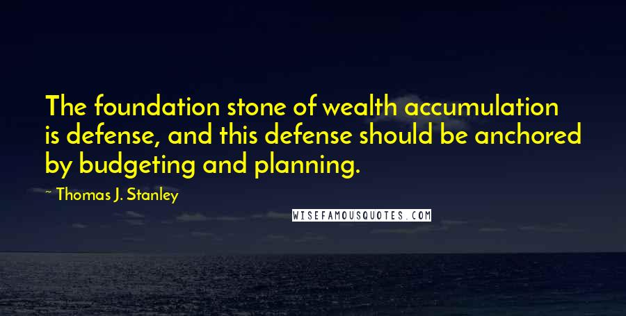 Thomas J. Stanley Quotes: The foundation stone of wealth accumulation is defense, and this defense should be anchored by budgeting and planning.