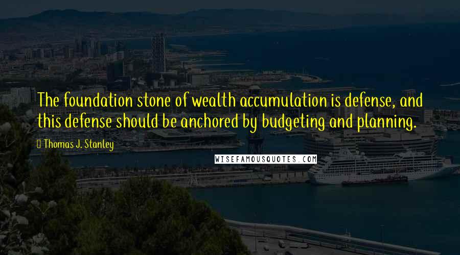 Thomas J. Stanley Quotes: The foundation stone of wealth accumulation is defense, and this defense should be anchored by budgeting and planning.