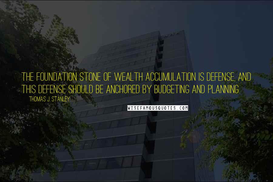 Thomas J. Stanley Quotes: The foundation stone of wealth accumulation is defense, and this defense should be anchored by budgeting and planning.