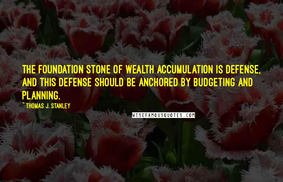 Thomas J. Stanley Quotes: The foundation stone of wealth accumulation is defense, and this defense should be anchored by budgeting and planning.