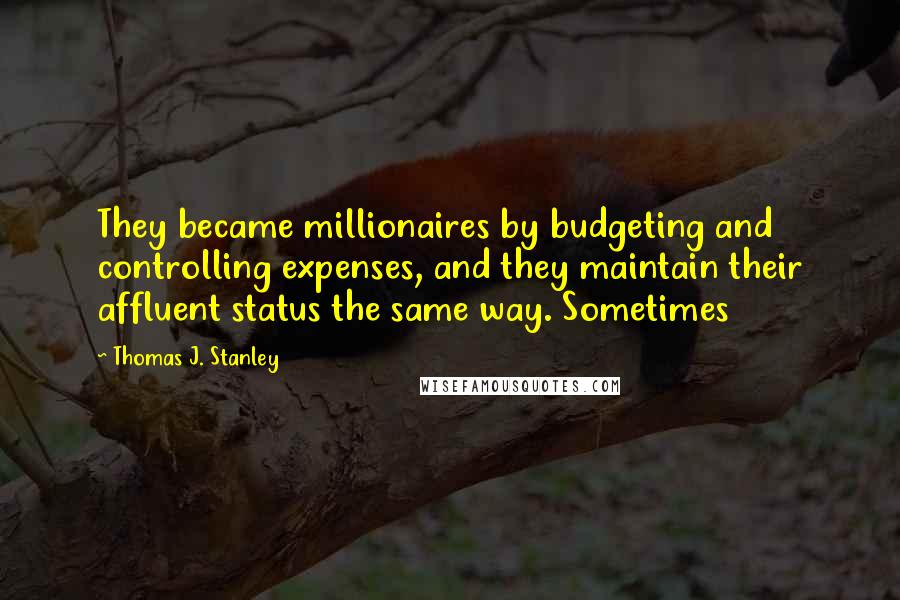 Thomas J. Stanley Quotes: They became millionaires by budgeting and controlling expenses, and they maintain their affluent status the same way. Sometimes