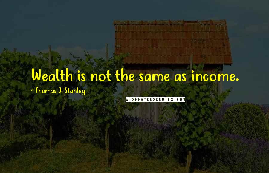 Thomas J. Stanley Quotes: Wealth is not the same as income.