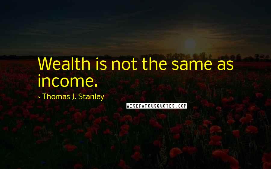 Thomas J. Stanley Quotes: Wealth is not the same as income.