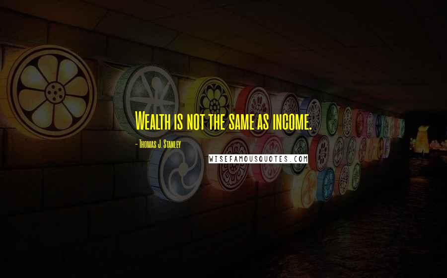 Thomas J. Stanley Quotes: Wealth is not the same as income.