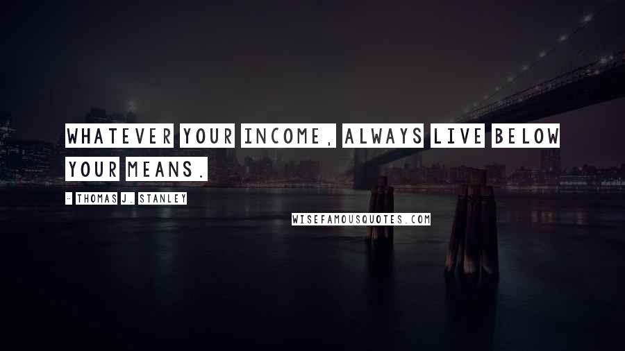 Thomas J. Stanley Quotes: Whatever your income, always live below your means.