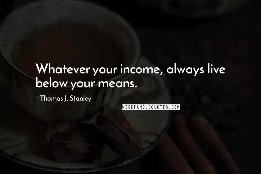 Thomas J. Stanley Quotes: Whatever your income, always live below your means.
