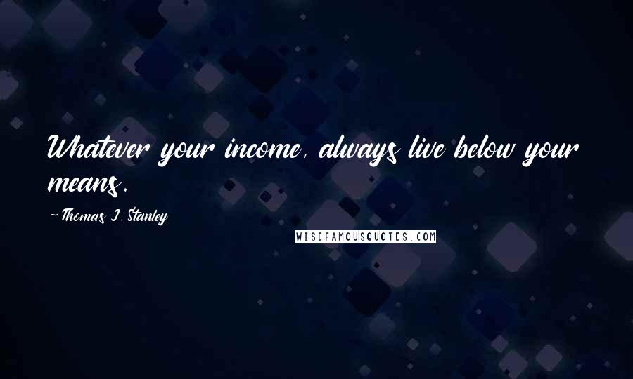 Thomas J. Stanley Quotes: Whatever your income, always live below your means.