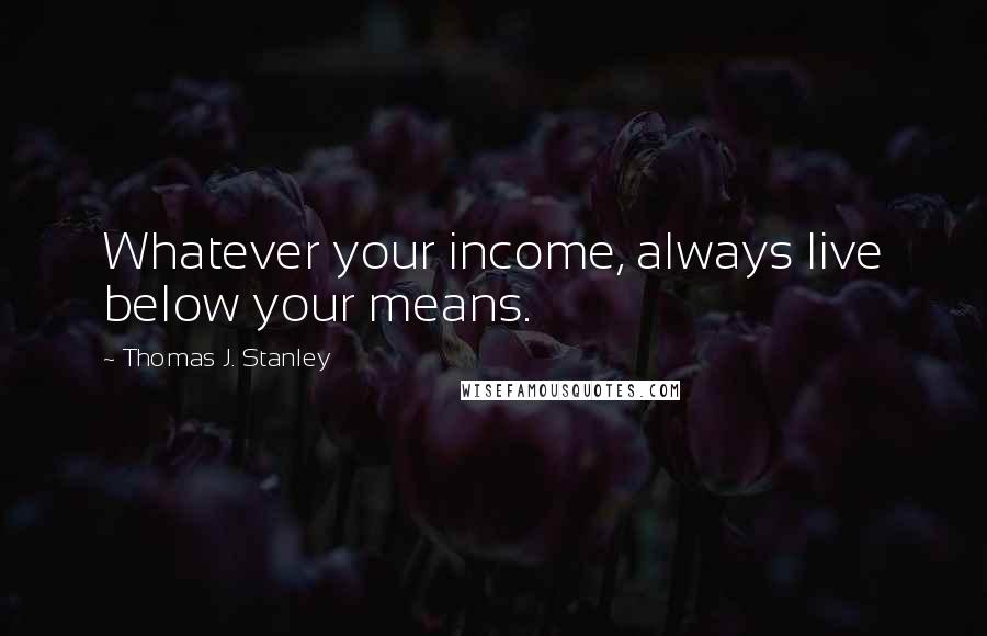 Thomas J. Stanley Quotes: Whatever your income, always live below your means.