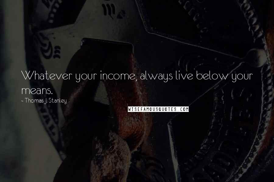 Thomas J. Stanley Quotes: Whatever your income, always live below your means.
