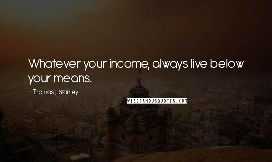 Thomas J. Stanley Quotes: Whatever your income, always live below your means.