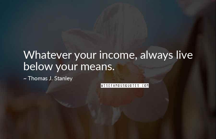 Thomas J. Stanley Quotes: Whatever your income, always live below your means.