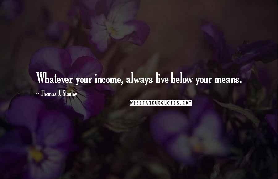 Thomas J. Stanley Quotes: Whatever your income, always live below your means.