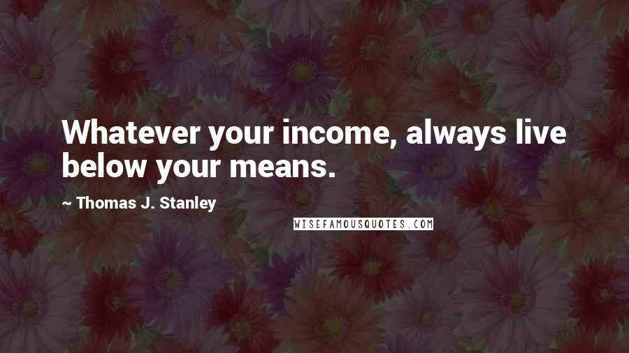 Thomas J. Stanley Quotes: Whatever your income, always live below your means.
