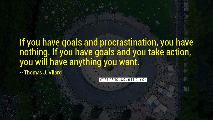 Thomas J. Vilord Quotes: If you have goals and procrastination, you have nothing. If you have goals and you take action, you will have anything you want.