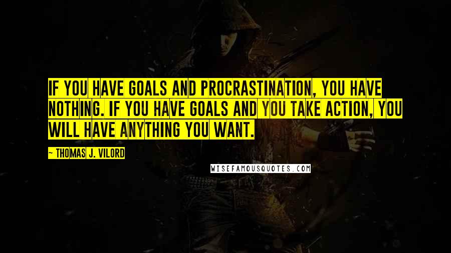 Thomas J. Vilord Quotes: If you have goals and procrastination, you have nothing. If you have goals and you take action, you will have anything you want.