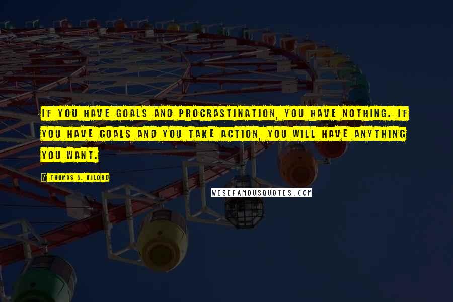 Thomas J. Vilord Quotes: If you have goals and procrastination, you have nothing. If you have goals and you take action, you will have anything you want.