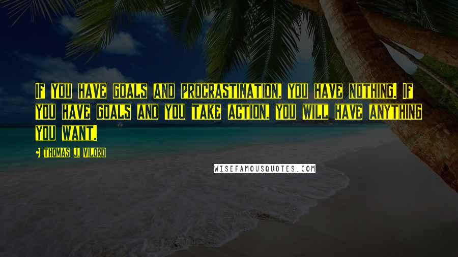 Thomas J. Vilord Quotes: If you have goals and procrastination, you have nothing. If you have goals and you take action, you will have anything you want.