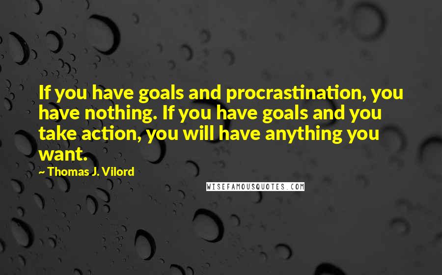 Thomas J. Vilord Quotes: If you have goals and procrastination, you have nothing. If you have goals and you take action, you will have anything you want.