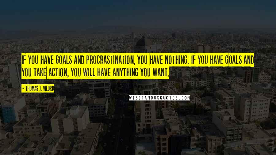 Thomas J. Vilord Quotes: If you have goals and procrastination, you have nothing. If you have goals and you take action, you will have anything you want.