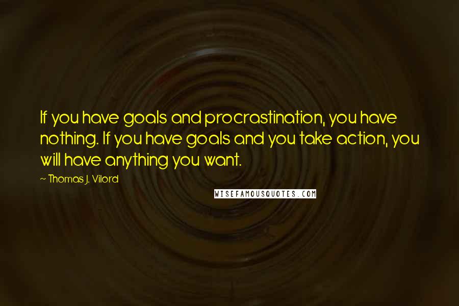 Thomas J. Vilord Quotes: If you have goals and procrastination, you have nothing. If you have goals and you take action, you will have anything you want.