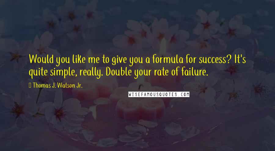 Thomas J. Watson Jr. Quotes: Would you like me to give you a formula for success? It's quite simple, really. Double your rate of failure.