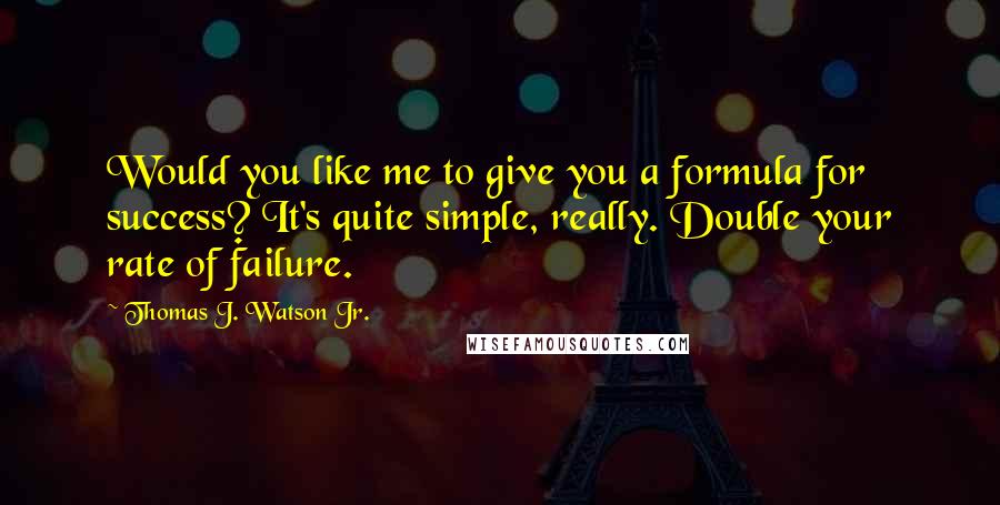 Thomas J. Watson Jr. Quotes: Would you like me to give you a formula for success? It's quite simple, really. Double your rate of failure.