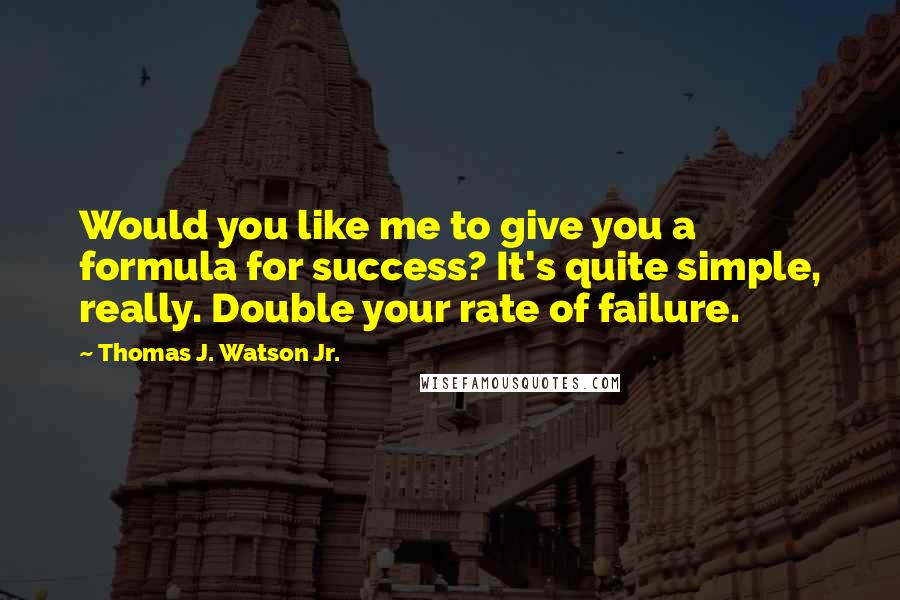 Thomas J. Watson Jr. Quotes: Would you like me to give you a formula for success? It's quite simple, really. Double your rate of failure.
