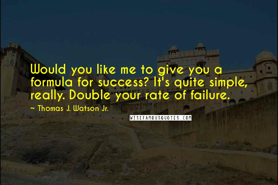 Thomas J. Watson Jr. Quotes: Would you like me to give you a formula for success? It's quite simple, really. Double your rate of failure.