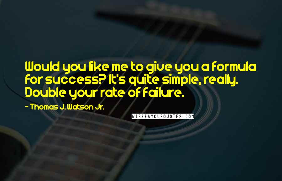 Thomas J. Watson Jr. Quotes: Would you like me to give you a formula for success? It's quite simple, really. Double your rate of failure.