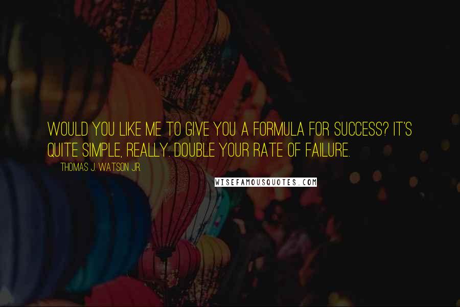 Thomas J. Watson Jr. Quotes: Would you like me to give you a formula for success? It's quite simple, really. Double your rate of failure.