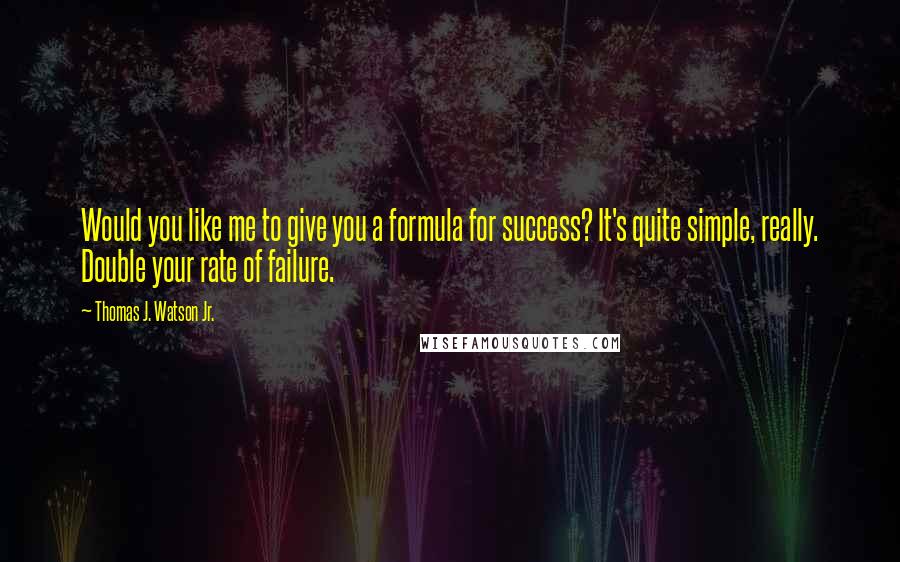 Thomas J. Watson Jr. Quotes: Would you like me to give you a formula for success? It's quite simple, really. Double your rate of failure.