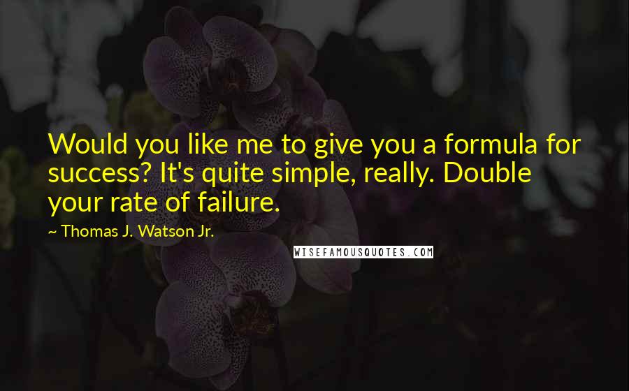 Thomas J. Watson Jr. Quotes: Would you like me to give you a formula for success? It's quite simple, really. Double your rate of failure.