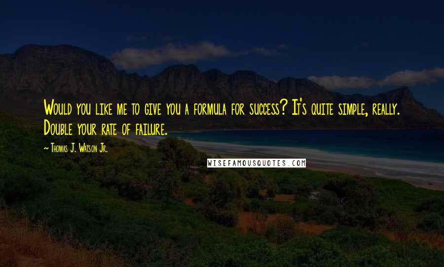 Thomas J. Watson Jr. Quotes: Would you like me to give you a formula for success? It's quite simple, really. Double your rate of failure.