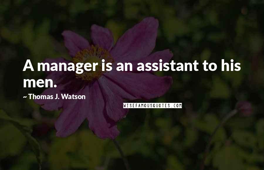 Thomas J. Watson Quotes: A manager is an assistant to his men.