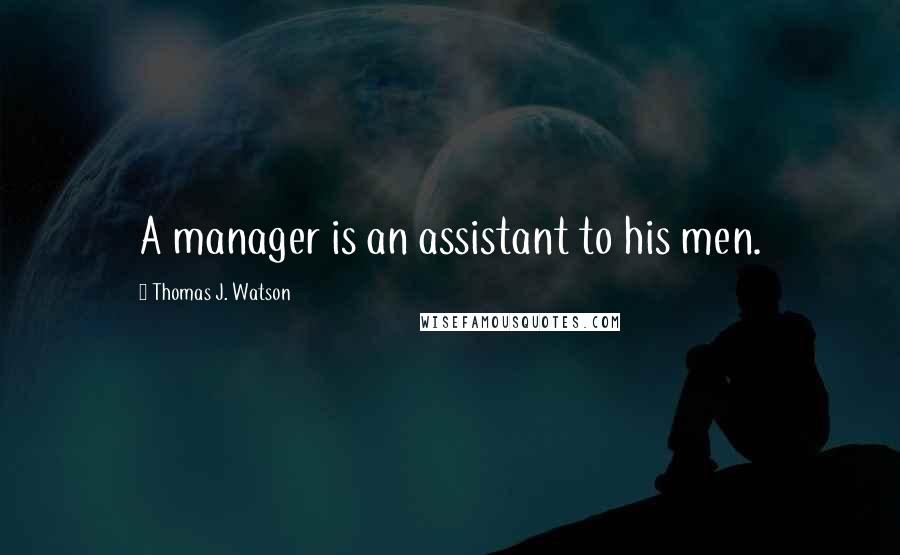 Thomas J. Watson Quotes: A manager is an assistant to his men.