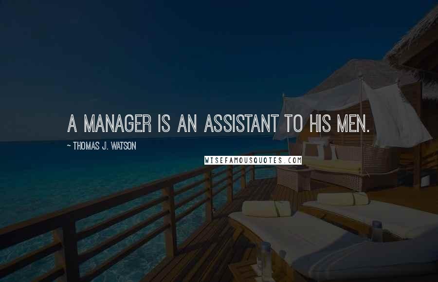 Thomas J. Watson Quotes: A manager is an assistant to his men.