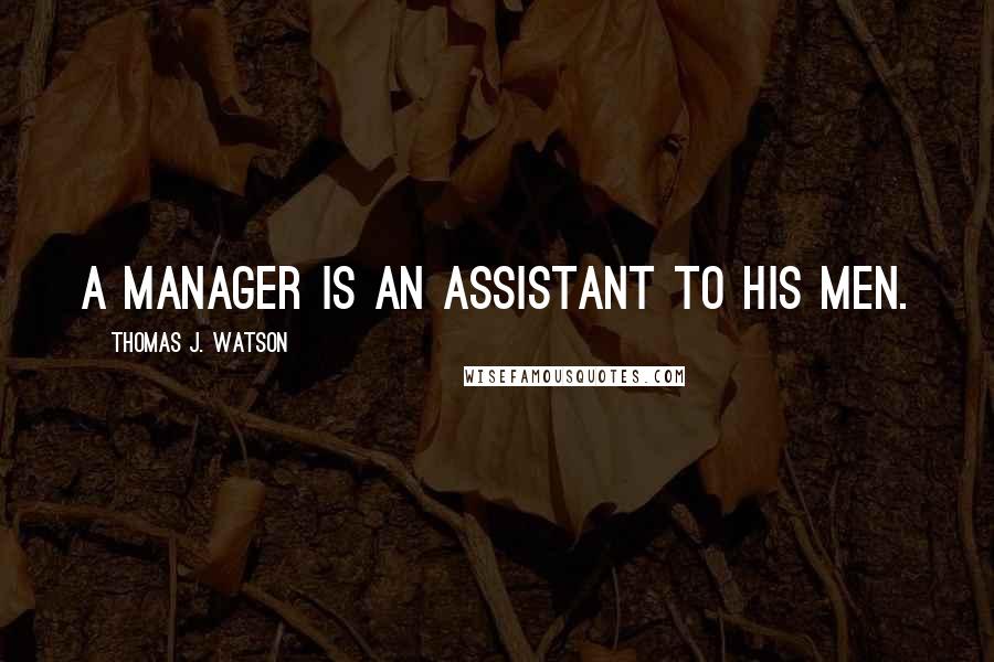 Thomas J. Watson Quotes: A manager is an assistant to his men.