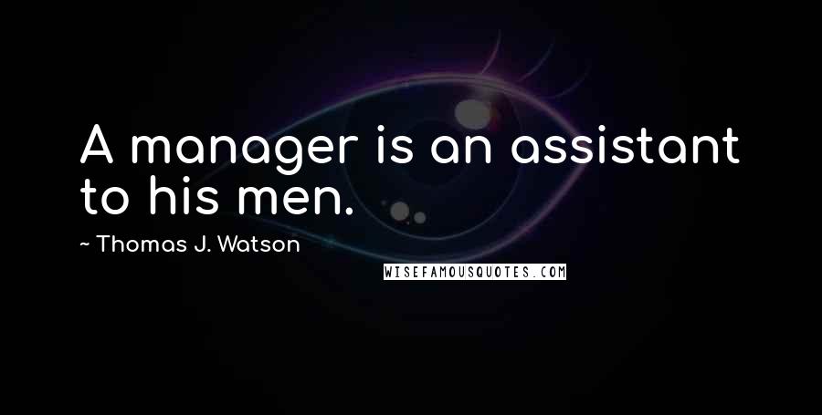 Thomas J. Watson Quotes: A manager is an assistant to his men.