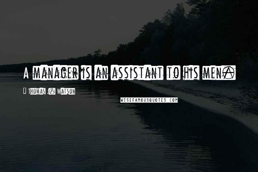 Thomas J. Watson Quotes: A manager is an assistant to his men.