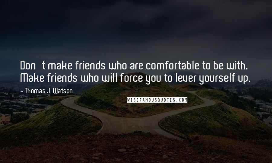 Thomas J. Watson Quotes: Don't make friends who are comfortable to be with. Make friends who will force you to lever yourself up.