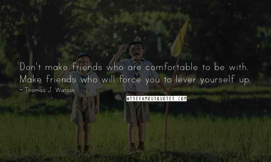 Thomas J. Watson Quotes: Don't make friends who are comfortable to be with. Make friends who will force you to lever yourself up.