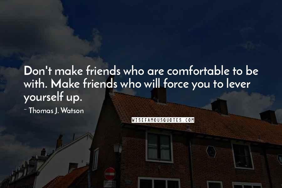 Thomas J. Watson Quotes: Don't make friends who are comfortable to be with. Make friends who will force you to lever yourself up.